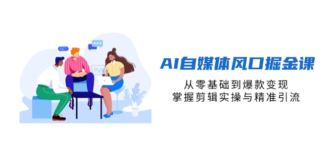 AI自媒体风口掘金课，从零基础到爆款变现，掌握剪辑实操与精准引流 - 副业联盟-副业联盟