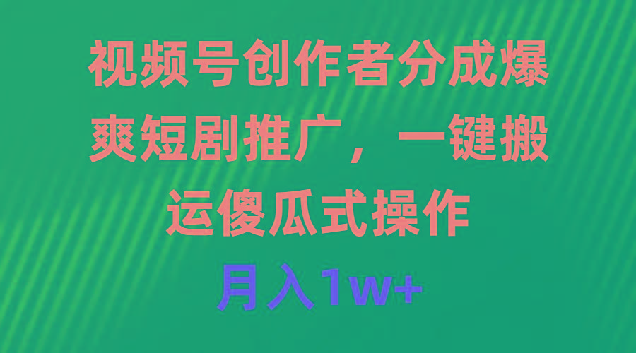 (9531期)视频号创作者分成，爆爽短剧推广，一键搬运，傻瓜式操作，月入1w+ - 副业联盟-副业联盟