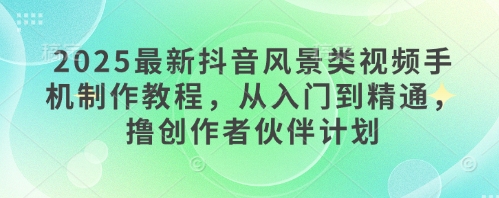 2025最新抖音风景类视频手机制作教程，从入门到精通，撸创作者伙伴计划 - 副业联盟-副业联盟