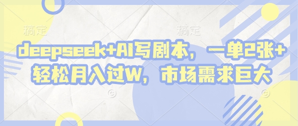 deepseek+AI写剧本，一单2张+ 轻松月入过W，市场需求巨大 - 副业联盟-副业联盟