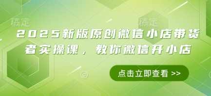 2025新版原创微信小店带货者实操课，教你微信开小店 - 副业联盟-副业联盟