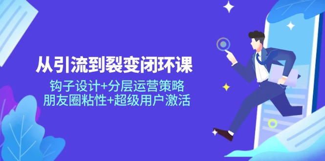 从引流到裂变闭环课：钩子设计+分层运营策略，朋友圈粘性+超级用户激活 - 副业联盟-副业联盟