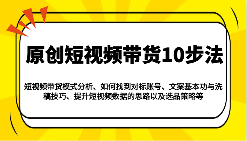 原创短视频带货10步法：模式分析/对标账号/文案与洗稿/提升数据/以及选品策略等 - 副业联盟-副业联盟