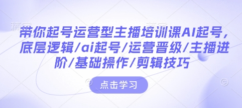 带你起号运营型主播培训课AI起号，底层逻辑/ai起号/运营晋级/主播进阶/基础操作/剪辑技巧 - 副业联盟-副业联盟