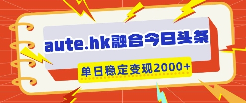aute.hk融合今日头条，一键复制粘贴，单日稳定变现多张【揭秘】 - 副业联盟-副业联盟