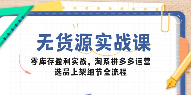 无货源实战课：零库存盈利实战，淘系拼多多运营，选品上架细节全流程 - 副业联盟-副业联盟
