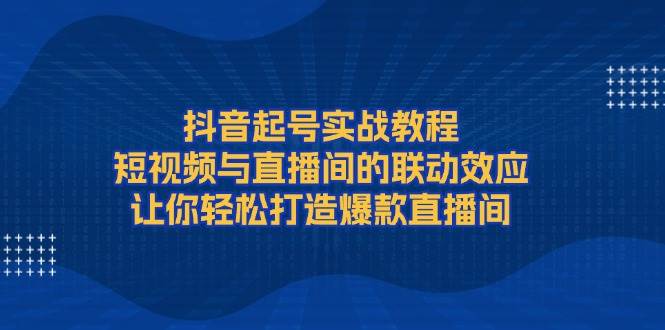 抖音起号实战教程，短视频与直播间的联动效应，让你轻松打造爆款直播间 - 副业联盟-副业联盟