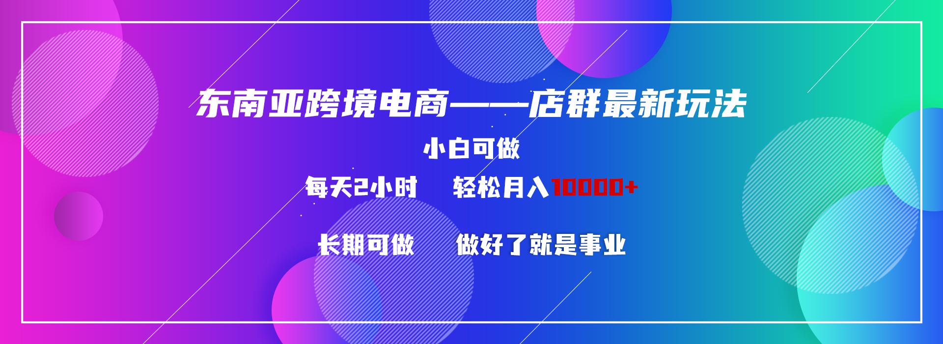 东南亚跨境电商店群新玩法2-小白每天两小时 轻松10000+ - 副业联盟-副业联盟