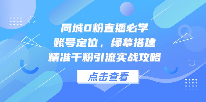 同城0粉直播必学，账号定位，绿幕搭建，精准千粉引流实战攻略 - 副业联盟-副业联盟