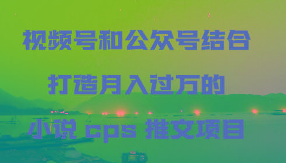 视频号和公众号结合打造月入过万的小说cps推文项目 - 副业联盟-副业联盟