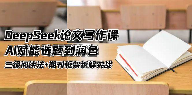 DeepSeek论文写作课，AI赋能选题到润色，三级阅读法+期刊框架拆解实战 - 副业联盟-副业联盟