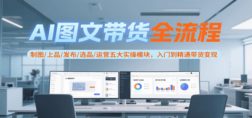 AI图文带货全流程，制图/上品/发布/选品/运营五大实操模块，入门到精通带货变现 - 副业联盟-副业联盟
