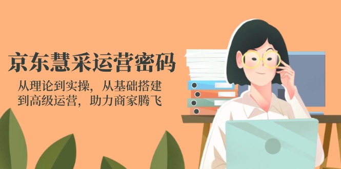 京东慧采运营密码：从理论到实操，从基础搭建到高级运营，助力商家腾飞 - 副业联盟-副业联盟