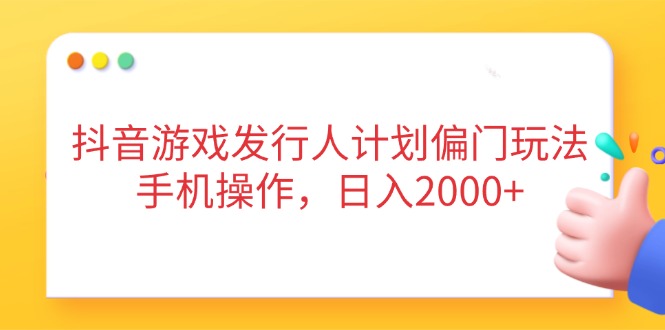 抖音游戏发行人计划偏门玩法，手机操作，日入2000+ - 副业联盟-副业联盟