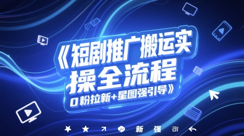 短剧推广搬运实操全流程，0粉拉新+星图强引导 - 副业联盟-副业联盟