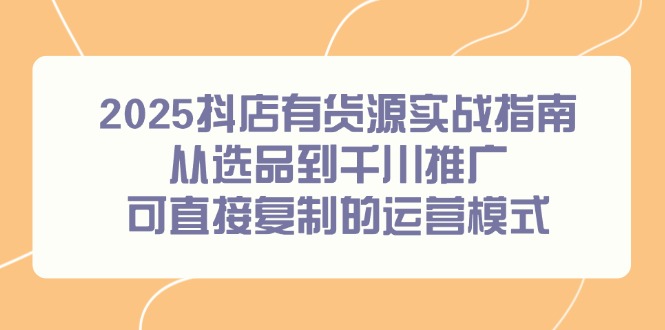 2025抖店有货源实战指南，从选品到千川推广，可直接复制的运营模式 - 副业联盟-副业联盟