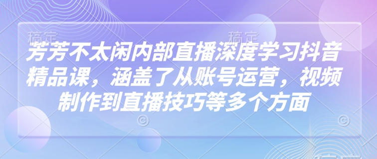 芳芳不太闲内部直播深度学习抖音精品课，涵盖了从账号运营，视频制作到直播技巧等多个方面 - 副业联盟-副业联盟