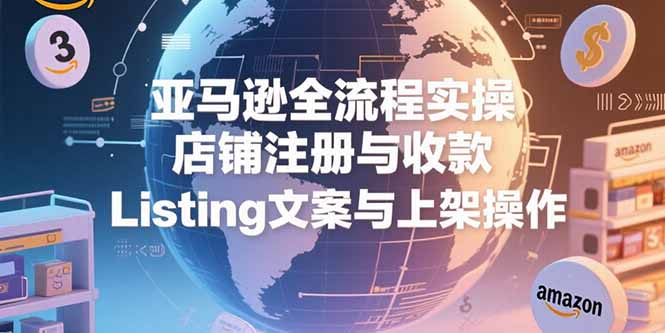 亚马逊全流程实操，店铺注册与收款，Listing文案与上架操作 - 副业联盟-副业联盟