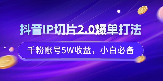 抖音IP切片2.0爆单打法，千粉账号5W收益，小白必备 - 副业联盟-副业联盟