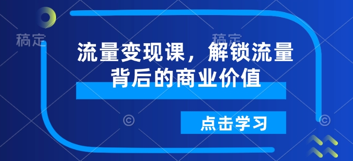 流量变现课，解锁流量背后的商业价值 - 副业联盟-副业联盟