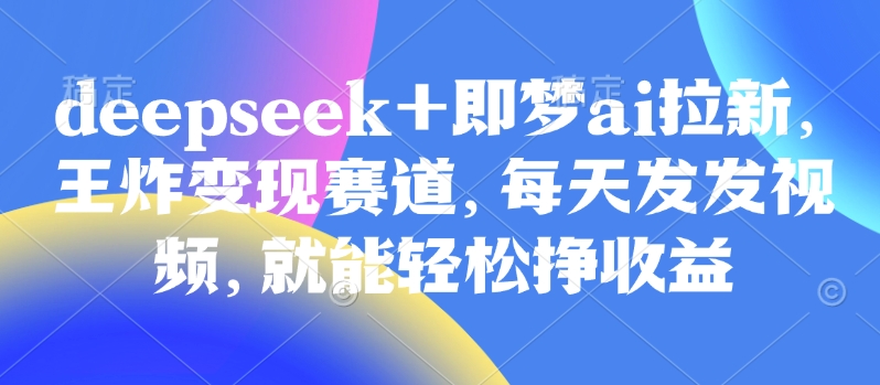 原客单价998的deepseek+即梦ai拉新，王炸变现赛道，每天发发视频，就能轻松挣收益 - 副业联盟-副业联盟