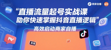 直播流量起号实战课，助你快速掌握抖音直播逻辑，高效启动商家自播 - 副业联盟-副业联盟