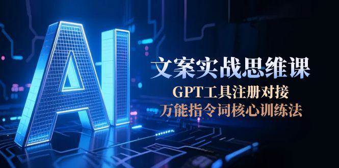 AI文案实战思维课，GPT工具注册对接，万能指令词核心训练法 - 副业联盟-副业联盟