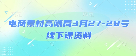电商素材高端局3月27-28号线下课资料，全程场记+100多张ppt图片+重点视频+课程思维导图+录音带字幕 - 副业联盟-副业联盟