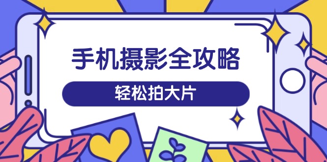 手机摄影全攻略，从拍摄到剪辑，训练营带你玩转短视频，轻松拍大片 - 副业联盟-副业联盟