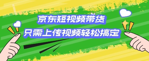 京东短视频带货，只需上传视频就搞定，小白轻松上手【揭秘】 - 副业联盟-副业联盟