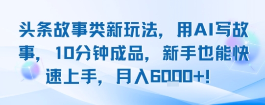 头条故事类新玩法，用AI写故事，10分钟成品，新手也能快速上手，月入6k+ - 副业联盟-副业联盟