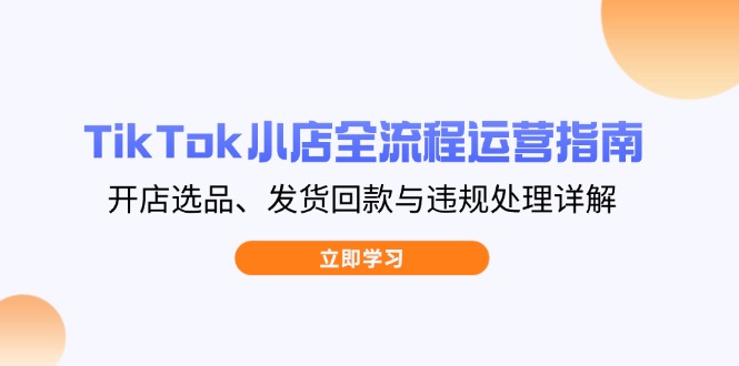 TikTok小店全流程运营指南，开店选品、发货回款与违规处理详解 - 副业联盟-副业联盟