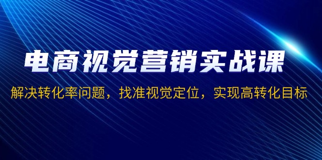 电商视觉营销实战课，解决转化率问题，找准视觉定位，实现高转化目标 - 副业联盟-副业联盟