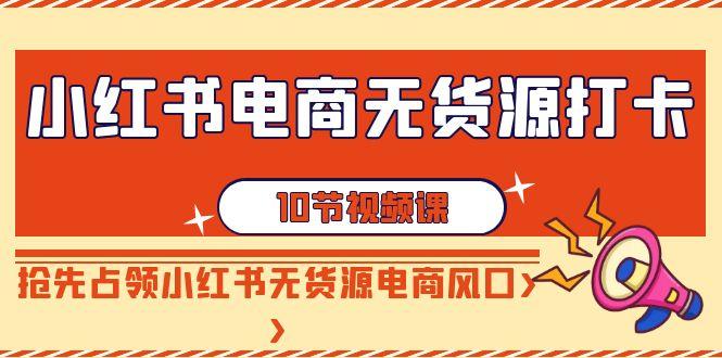 小红书电商-无货源打卡，抢先占领小红书无货源电商风口(10节课) - 副业联盟-副业联盟