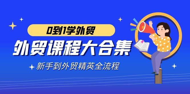 外贸-课程大合集，0到1学外贸，新手到外贸精英全流程(180节课) - 副业联盟-副业联盟