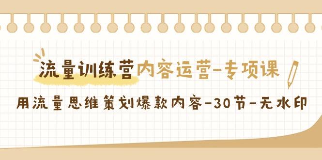 流量训练营之内容运营-专项课，用流量思维策划爆款内容-30节-无水印 - 副业联盟-副业联盟