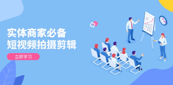 实体商家必备！短视频拍摄剪辑，从基础到进阶 全面提升视频质量与获客效果 - 副业联盟-副业联盟