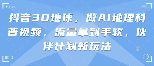 抖音3D地球，做AI地理科普视频，流量拿到手软，伙伴计划新玩法 - 副业联盟-副业联盟