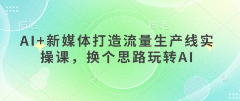AI+新媒体打造流量生产线实操课，换个思路玩转AI - 副业联盟-副业联盟