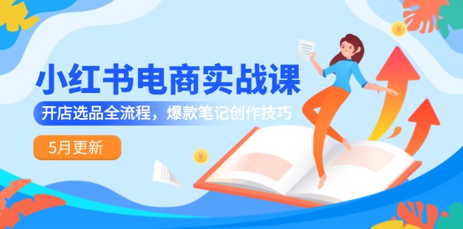 小红书电商实战课-5月更新，开店选品全流程，爆款笔记创作技巧 - 副业联盟-副业联盟