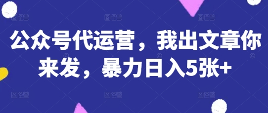 公众号代运营，我出文章你来发，暴力日入5张+【揭秘】 - 副业联盟-副业联盟