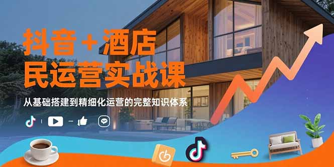 抖音+酒店民宿运营实战课：从基础搭建到精细化运营的完整知识体系 - 副业联盟-副业联盟