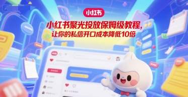 小红书聚光投放保姆级教程，让你的私信开口成本降低10倍 - 副业联盟-副业联盟