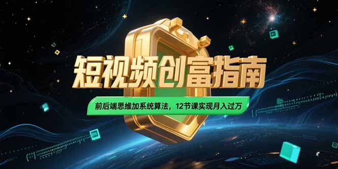 2025短视频创富指南，前后端思维加系统算法，12节课实现月入过万 - 副业联盟-副业联盟