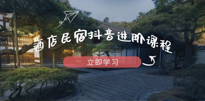 酒店民宿抖音进阶课程，掌握流量渠道与推流逻辑，打造爆款内容 - 副业联盟-副业联盟