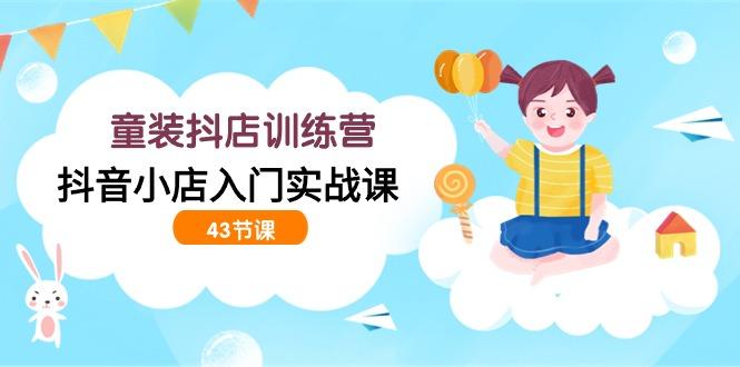 (9610期)童装抖店训练营，抖音小店入门实战课(43节课) - 副业联盟-副业联盟