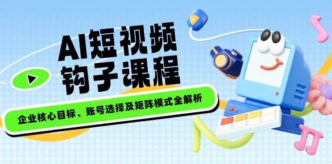 AI短视频钩子课程，企业核心目标、账号选择及矩阵模式全解析 - 副业联盟-副业联盟