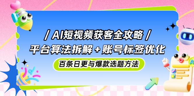AI短视频获客全攻略：平台算法拆解+账号标签优化，百条日更与爆款选题方法 - 副业联盟-副业联盟