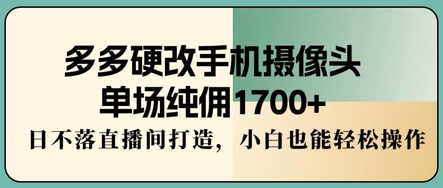 多多硬改手机摄像头，单场纯佣1700+，日不落直播间打造，小白也能轻松操作 - 副业联盟-副业联盟