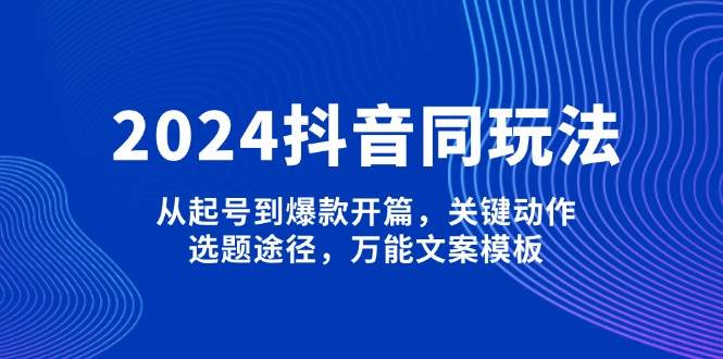 2024抖音同玩法，从起号到爆款开篇，关键动作，选题途径，万能文案模板 - 副业联盟-副业联盟